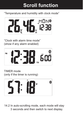 Reset the BLE Alarm Clock&ldquo;Temperature and humidity with clock mode&rdquo;  &rdquo;Clock with alarm time mode&rdquo;(show if any alarm enabled)TIMER mode(only if the timer is running)Scroll function 14.2 In auto-scrolling mode, each mode will stay    3 seconds and then switch to next display.