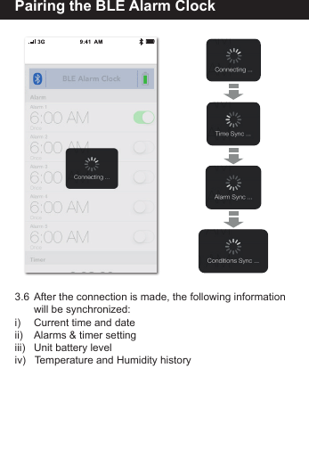 Pairing the BLE Alarm Clock3.6  After the connection is made, the following information       will be synchronized:i)     Current time and dateii)     Alarms &amp; timer settingiii)    Unit battery leveliv)   Temperature and Humidity history