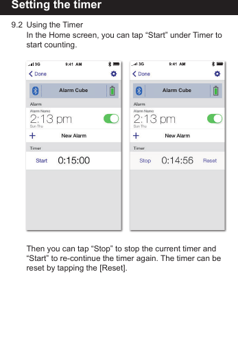 Setting the timer9.2  Using the Timer    In the Home screen, you can tap &ldquo;Start&rdquo; under Timer to     start counting.    Then you can tap &ldquo;Stop&rdquo; to stop the current timer and      &ldquo;Start&rdquo; to re-continue the timer again. The timer can be      reset by tapping the [Reset]. Alarm Cube Alarm Cube