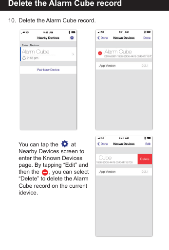 Delete the Alarm Cube record10.  Delete the Alarm Cube record.   You can tap the        at   Nearby Devices screen to  enter the Known Devices   page. By tapping &ldquo;Edit&rdquo; and  then the      , you can select   &ldquo;Delete&rdquo; to delete the Alarm  Cube record on the current idevice.Alarm CubeCubeAlarm Cube