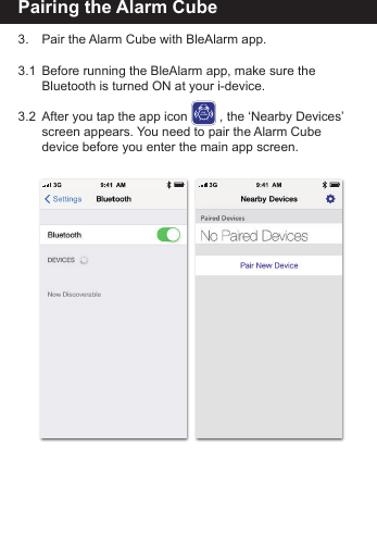 Pairing the Alarm Cube3.    Pair the Alarm Cube with BleAlarm app.3.1  Before running the BleAlarm app, make sure the        Bluetooth is turned ON at your i-device. 3.2  After you tap the app icon         , the &lsquo;Nearby Devices&rsquo;    screen appears. You need to pair the Alarm Cube      device before you enter the main app screen.BLEALARM