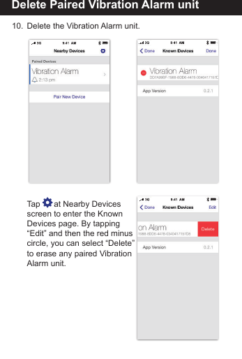 Delete Paired Vibration Alarm unit10.  Delete the Vibration Alarm unit.   Tap      at Nearby Devices  screen to enter the Known   Devices page. By tapping  &ldquo;Edit&rdquo; and then the red minus  circle, you can select &ldquo;Delete&rdquo;  to erase any paired Vibration  Alarm unit.