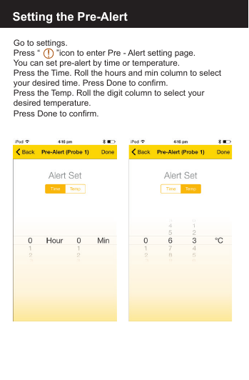 Setting the Pre-AlertGo to settings.Press &ldquo;       &rdquo;icon to enter Pre - Alert setting page.You can set pre-alert by time or temperature.Press the Time. Roll the hours and min column to select your desired time. Press Done to confirm.Press the Temp. Roll the digit column to select yourdesired temperature. Press Done to confirm.