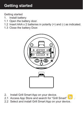 Getting startedGetting started1.  Install battery:1.1  Open the battery door.1.2  Insert AAA x 2 batteries in polarity (+) and (-) as indicated.1.3  Close the battery Door.2.   Install Grill Smart App on your device.2.1  Access App Store and search for &ldquo;Grill Smart&rdquo;         . 2.2  Select and install Grill Smart App on your device.