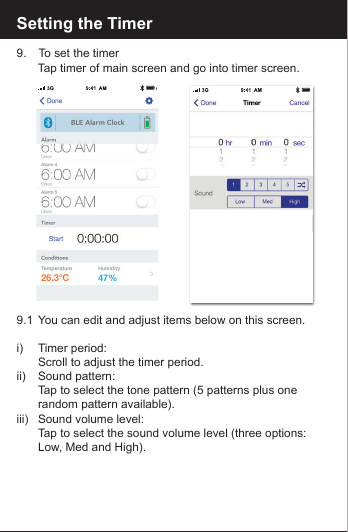 Setting the Timer9.   To set the timer   Tap timer of main screen and go into timer screen.9.1  You can edit and adjust items below on this screen.i)   Timer period:   Scroll to adjust the timer period.ii)   Sound pattern:   Tap to select the tone pattern (5 patterns plus one      random pattern available).iii)  Sound volume level:   Tap to select the sound volume level (three options:      Low, Med and High). 