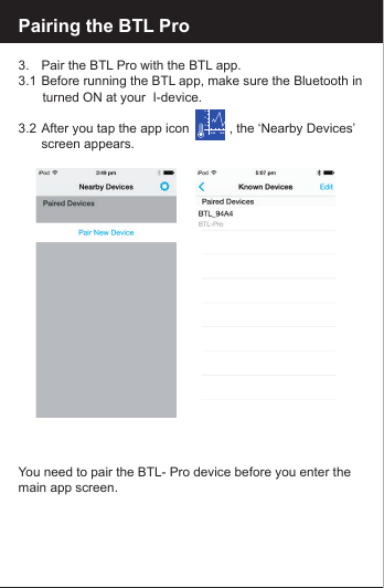 Pairing the BTL Pro3.   Pair the BTL Pro with the BTL app.3.1  Before running the BTL app, make sure the Bluetooth in     turned ON at your  I-device.3.2  After you tap the app icon           , the &lsquo;Nearby Devices&rsquo;    screen appears. You need to pair the BTL- Pro device before you enter the main app screen.102030