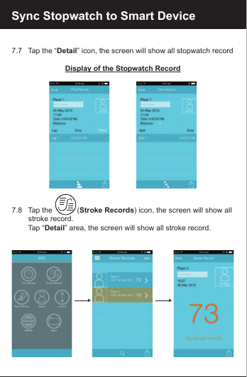7.7   Tap the &ldquo;Detail&rdquo; icon, the screen will show all stopwatch recordDisplay of the Stopwatch Record7.8   Tap the            (Stroke Records) icon, the screen will show all         stroke record.        Tap &ldquo;Detail&rdquo; area, the screen will show all stroke record.    Sync Stopwatch to Smart Device