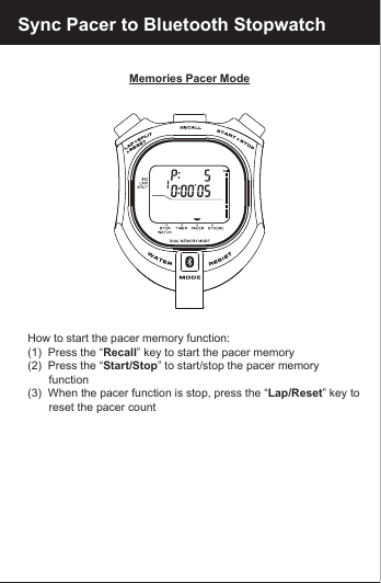 Memories Pacer Mode   How to start the pacer memory function:   (1)  Press the &ldquo;Recall&rdquo; key to start the pacer memory   (2)  Press the &ldquo;Start/Stop&rdquo; to start/stop the pacer memory          function   (3)  When the pacer function is stop, press the &ldquo;Lap/Reset&rdquo; key to          reset the pacer countSync Pacer to Bluetooth Stopwatch