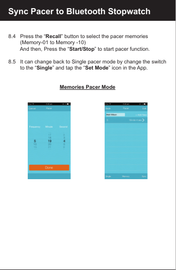 8.4   Press the &ldquo;Recall&rdquo; button to select the pacer memories         (Memory-01 to Memory -10)        And then, Press the &ldquo;Start/Stop&rdquo; to start pacer function.8.5   It can change back to Single pacer mode by change the switch         to the &ldquo;Single&rdquo; and tap the &ldquo;Set Mode&rdquo; icon in the App.Memories Pacer ModeSync Pacer to Bluetooth Stopwatch