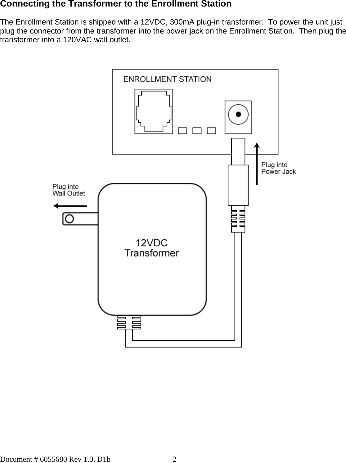 Document # 6055680 Rev 1.0, D1b  2Connecting the Transformer to the Enrollment Station  The Enrollment Station is shipped with a 12VDC, 300mA plug-in transformer.  To power the unit just plug the connector from the transformer into the power jack on the Enrollment Station.  Then plug the transformer into a 120VAC wall outlet.                                               