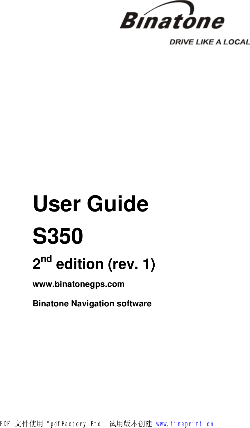                                                                  User Guide  S350  2nd edition (rev. 1)  www.binatonegps.com  Binatone Navigation software  PDF 文件使用 &quot;pdfFactory Pro&quot; 试用版本创建 www.fineprint.cn
