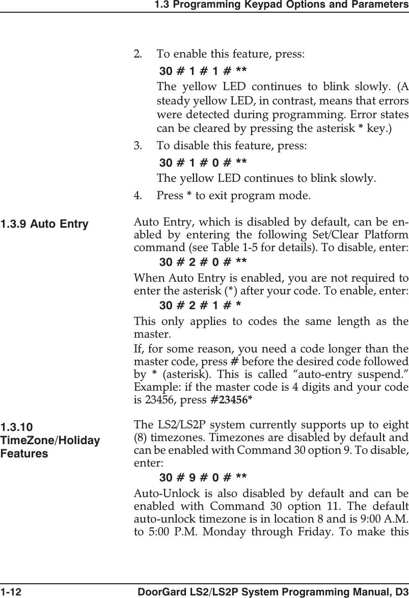 2. To enable this feature, press:30#1#1#**The yellow LED continues to blink slowly. (Asteady yellow LED, in contrast, means that errorswere detected during programming. Error statescan be cleared by pressing the asterisk *key.)3. To disable this feature, press:30#1#0#**The yellow LED continues to blink slowly.4. Press *to exit program mode.1.3.9 Auto Entry Auto Entry, which is disabled by default, can be en-abled by entering the following Set/Clear Platformcommand (see Table 1-5 for details). To disable, enter:30#2#0#**When Auto Entry is enabled, you are not required toenter the asterisk (*) after your code. To enable, enter:30#2#1#*This only applies to codes the same length as themaster.If, for some reason, you need a code longer than themaster code, press #before the desired code followedby *(asterisk). This is called “auto-entry suspend.”Example: if the master code is 4 digits and your codeis 23456, press #23456*1.3.10TimeZone/HolidayFeaturesThe LS2/LS2P system currently supports up to eight(8) timezones. Timezones are disabled by default andcan be enabled with Command 30 option 9. To disable,enter:30#9#0#**Auto-Unlock is also disabled by default and can beenabled with Command 30 option 11. The defaultauto-unlock timezone is in location 8 and is 9:00 A.M.to 5:00 P.M. Monday through Friday. To make this1.3 Programming Keypad Options and Parameters1-12 DoorGard LS2/LS2P System Programming Manual, D3