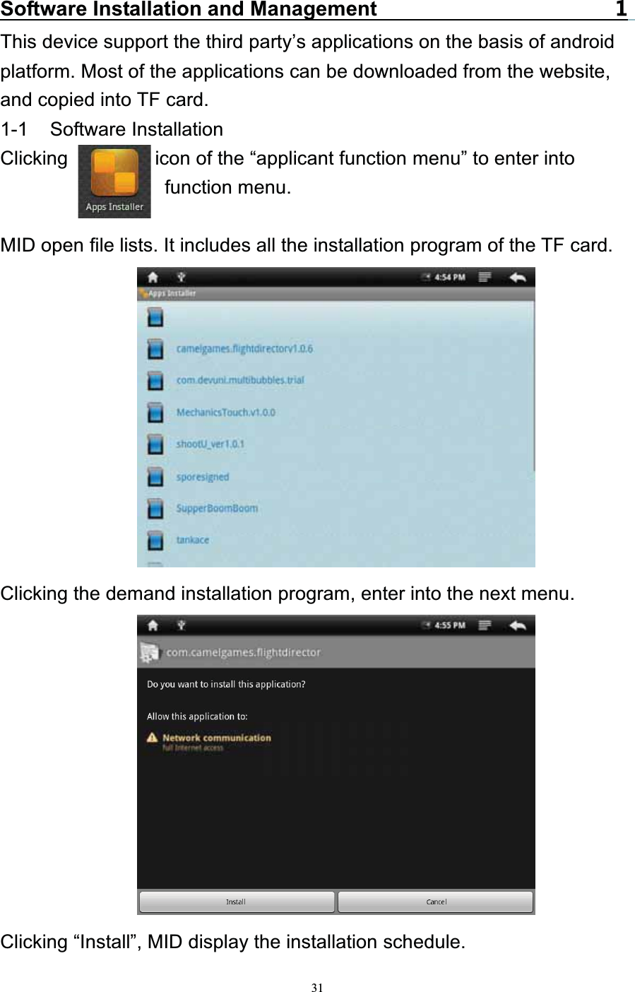   31Software Installation and ManagementThis device support the third party’s applications on the basis of android platform. Most of the applications can be downloaded from the website, and copied into TF card. 1-1 Software Installation Clicking         icon of the “applicant function menu” to enter into function menu. MID open file lists. It includes all the installation program of the TF card. Clicking the demand installation program, enter into the next menu.  Clicking “Install”, MID display the installation schedule. 