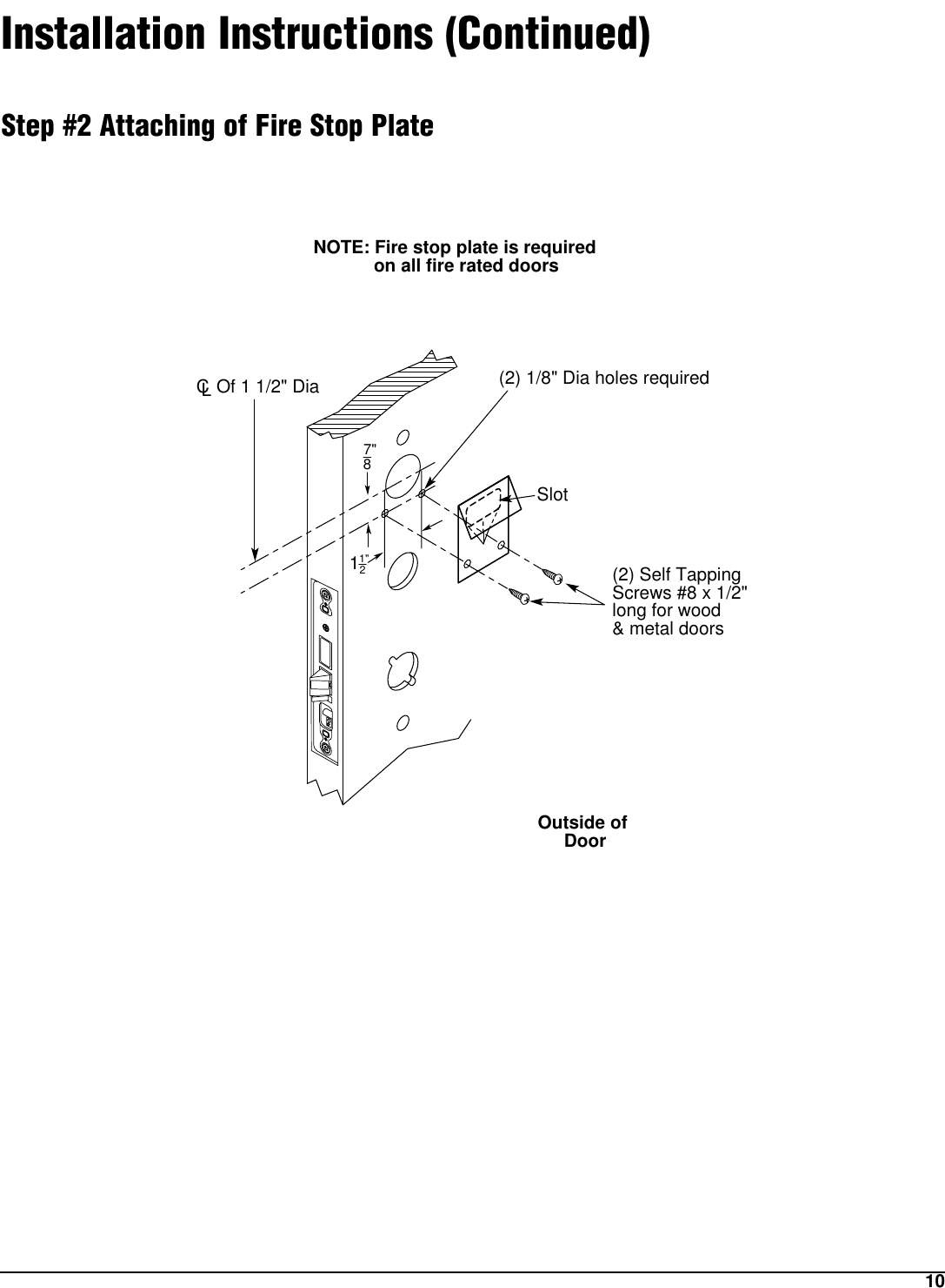 10Installation Instructions (Continued)Step #2 Attaching of Fire Stop PlateOutside of DoorCL Of 1 1/2&quot; Dia(2) Self Tapping Screws #8 x 1/2&quot; long for wood &amp; metal doors(2) 1/8&quot; Dia holes required7&quot;81&quot;2Slot1NOTE: Fire stop plate is required            on all fire rated doors