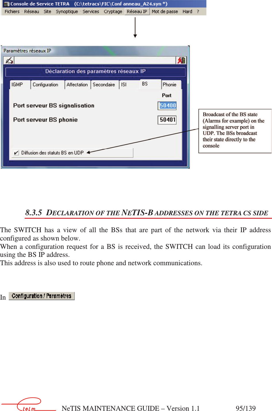        NeTIS MAINTENANCE GUIDE – Version 1.1                    95/139       8.3.5 DECLARATION OF THE NETIS-B ADDRESSES ON THE TETRA CS SIDE The  SWITCH  has  a  view  of  all  the  BSs  that  are  part  of  the  network  via  their  IP  address configured as shown below. When  a configuration request for a BS is received, the SWITCH can load its configuration using the BS IP address. This address is also used to route phone and network communications.    In    