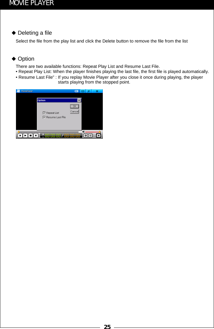 25MOVIE PLAYERSelect the file from the play list and click the Delete button to remove the file from the listDeleting a fileThere are two available functions: Repeat Play List and Resume Last File.&bull; Repeat Play List: When the player finishes playing the last file, the first file is played automatically.&bull; Resume Last File&rdquo; : If you replay Movie Player after you close it once during playing, the player starts playing from the stopped point.Option