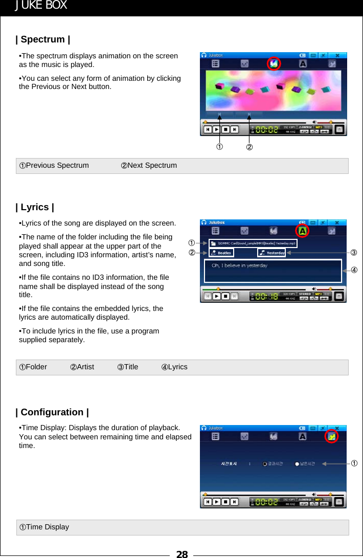 28①②①Previous Spectrum ②Next SpectrumJUKE BOX&bull;The spectrum displays animation on the screen as the music is played. &bull;You can select any form of animation by clicking the Previous or Next button.| Spectrum |①②③④①Folder           ②Artist ③Title ④Lyrics①①Time Display&bull;Lyrics of the song are displayed on the screen. &bull;The name of the folder including the file being played shall appear at the upper part of the screen, including ID3 information, artist&rsquo;s name, and song title. &bull;If the file contains no ID3 information, the file name shall be displayed instead of the song title. &bull;If the file contains the embedded lyrics, the lyrics are automatically displayed. &bull;To include lyrics in the file, use a program supplied separately.| Lyrics || Configuration |&bull;Time Display: Displays the duration of playback.   You can select between remaining time and elapsed time.