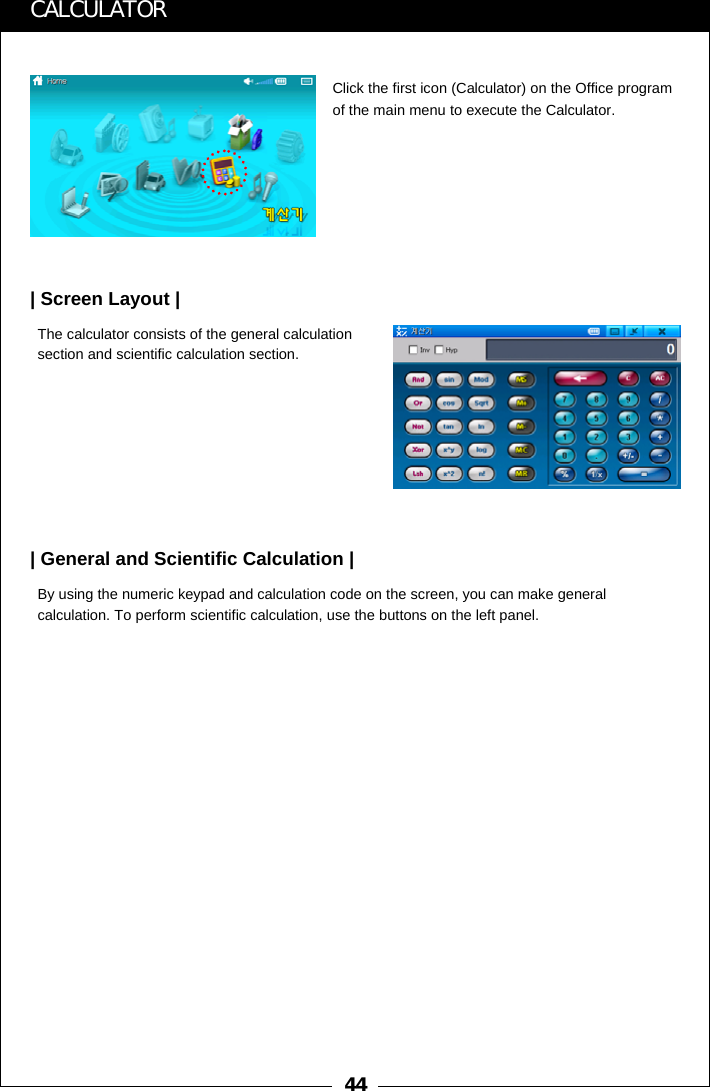 44CALCULATORClick the first icon (Calculator) on the Office program of the main menu to execute the Calculator.The calculator consists of the general calculation section and scientific calculation section.| Screen Layout |By using the numeric keypad and calculation code on the screen, you can make general calculation. To perform scientific calculation, use the buttons on the left panel.| General and Scientific Calculation |