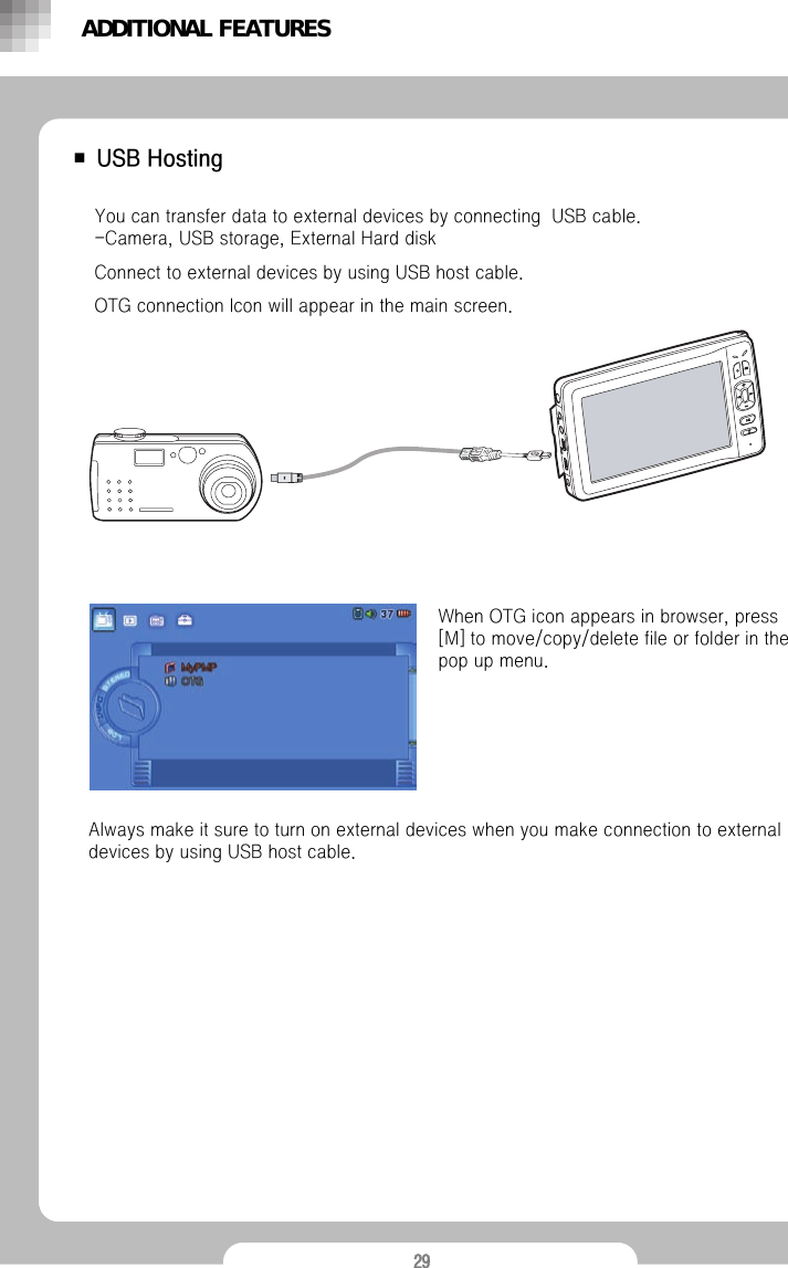 29■USB HostingYou can transfer data to external devices by connecting  USB cable. -Camera, USB storage, External Hard diskConnect to external devices by using USB host cable.OTG connection Icon will appear in the main screen.When OTG icon appears in browser, press [M] to move/copy/delete file or folder in the pop up menu. Always make it sure to turn on external devices when you make connection to external devices by using USB host cable.ADDITIONAL FEATURES