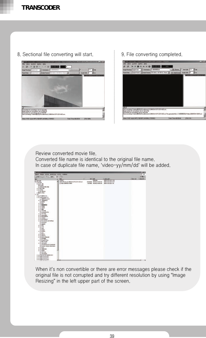 398. Sectional file converting will start. 9. File converting completed. Review converted movie file.Converted file name is identical to the original file name. In case of duplicate file name, &lsquo;video-yy/mm/dd&rsquo;will be added.When it&rsquo;s non convertible or there are error messages please check if the original file is not corrupted and try different resolution by using &ldquo;Image Resizing&rdquo;in the left upper part of the screen.TRANSCODER