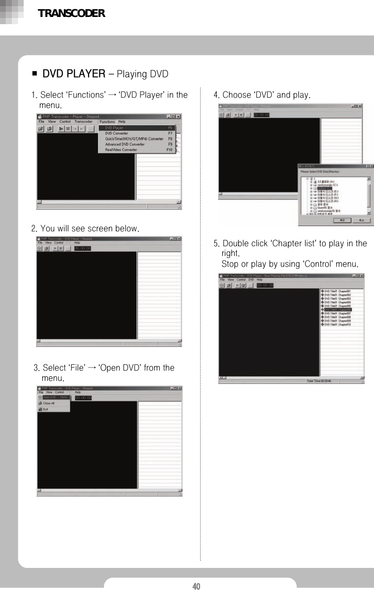 40■ DVD PLAYER &ndash;Playing DVD1. Select &lsquo;Functions&rsquo;&rarr;&lsquo;DVD Player&rsquo;in the menu.2. You will see screen below.3. Select &lsquo;File&rsquo;&rarr;&lsquo;Open DVD&rsquo;from the menu.4. Choose &lsquo;DVD&rsquo;and play.5. Double click &lsquo;Chapter list&rsquo;to play in the right.Stop or play by using &lsquo;Control&rsquo;menu.TRANSCODER