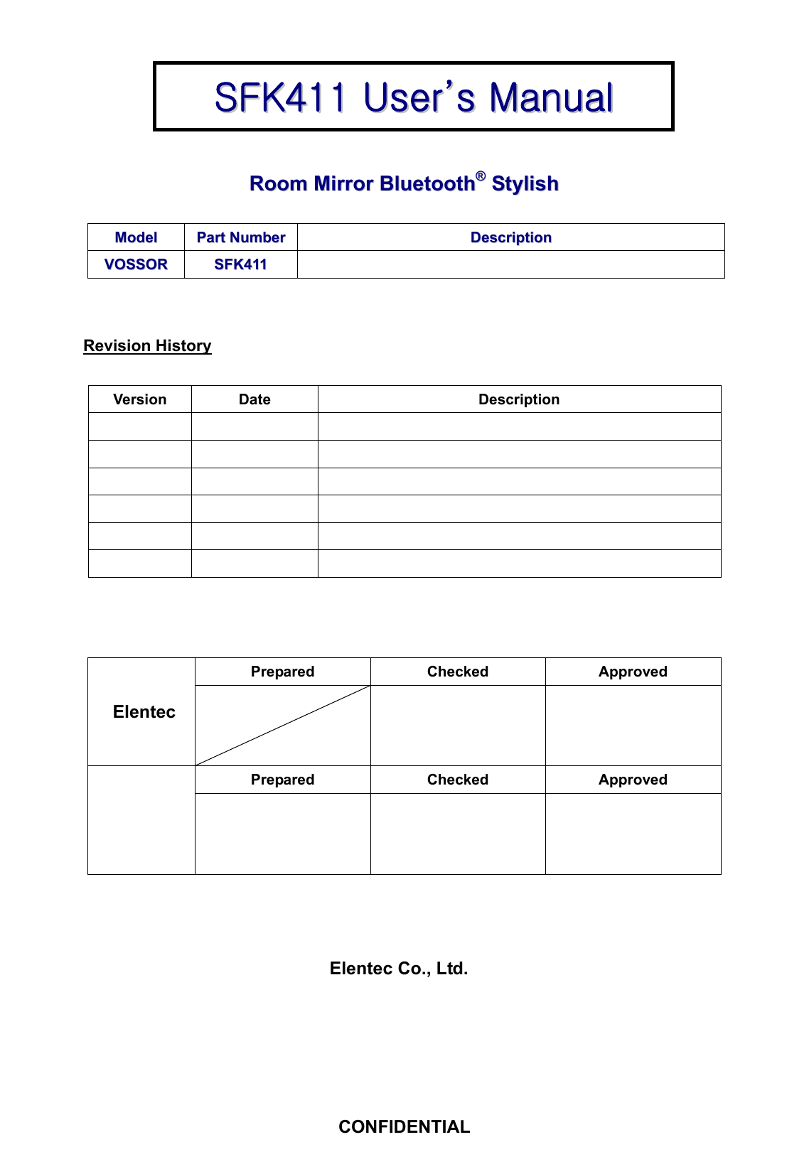   - 2 -       RRoooomm  MMiirrrroorr  BBlluueettooootthh&reg;&reg;  SSttyylliisshh   MMooddeell PPaarrtt  NNuummbbeerr DDeessccrriippttiioonn VVOOSSSSOORR SSFFKK441111    Revision History  Version Date  Description                      Prepared Checked Approved Elentec       Prepared Checked Approved        Elentec Co., Ltd.  SSFFKK441111  UUsseerr&rsquo;&rsquo;ss  MMaannuuaall  CONFIDENTIAL 