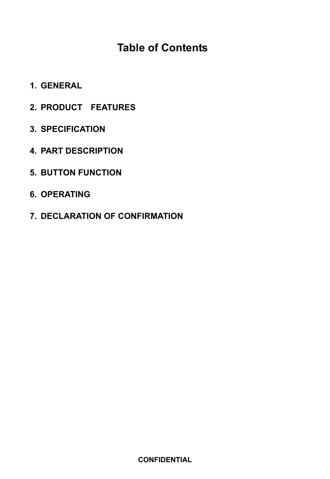 Table of Contents   1. GENERAL  2. PRODUCT  FEATURES  3. SPECIFICATION  4. PART DESCRIPTION  5. BUTTON FUNCTION  6. OPERATING  7.  DECLARATION OF CONFIRMATION                    CONFIDENTIAL 