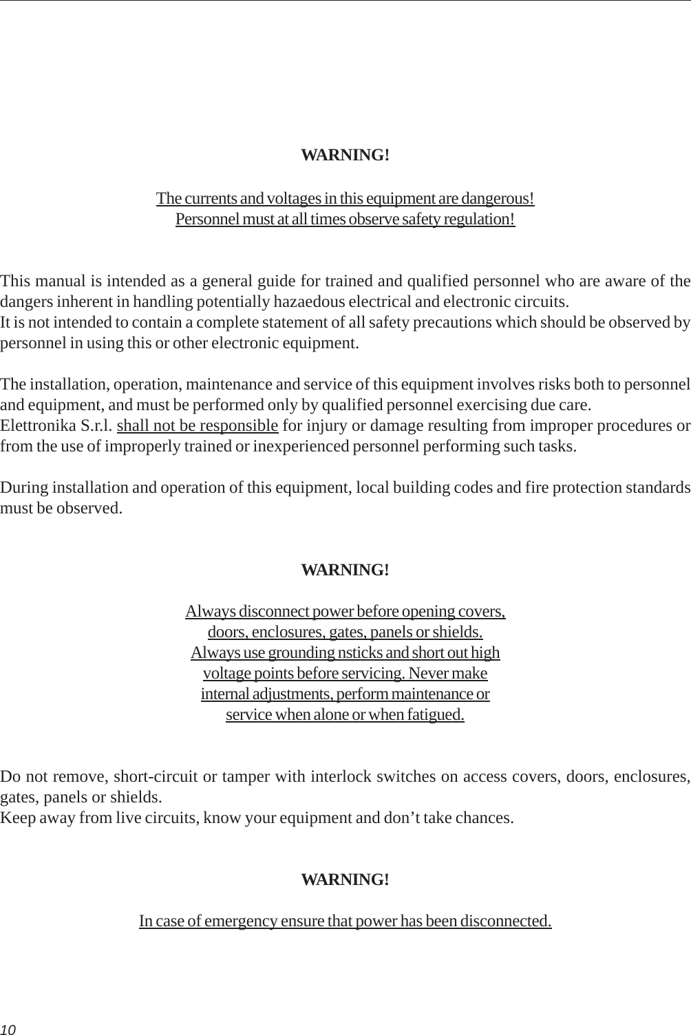 10WARNING!The currents and voltages in this equipment are dangerous!Personnel must at all times observe safety regulation!This manual is intended as a general guide for trained and qualified personnel who are aware of thedangers inherent in handling potentially hazaedous electrical and electronic circuits.It is not intended to contain a complete statement of all safety precautions which should be observed bypersonnel in using this or other electronic equipment.The installation, operation, maintenance and service of this equipment involves risks both to personneland equipment, and must be performed only by qualified personnel exercising due care.Elettronika S.r.l. shall not be responsible for injury or damage resulting from improper procedures orfrom the use of improperly trained or inexperienced personnel performing such tasks.During installation and operation of this equipment, local building codes and fire protection standardsmust be observed.WARNING!Always disconnect power before opening covers,doors, enclosures, gates, panels or shields.Always use grounding nsticks and short out highvoltage points before servicing. Never makeinternal adjustments, perform maintenance orservice when alone or when fatigued.Do not remove, short-circuit or tamper with interlock switches on access covers, doors, enclosures,gates, panels or shields.Keep away from live circuits, know your equipment and don’t take chances.WARNING!In case of emergency ensure that power has been disconnected.