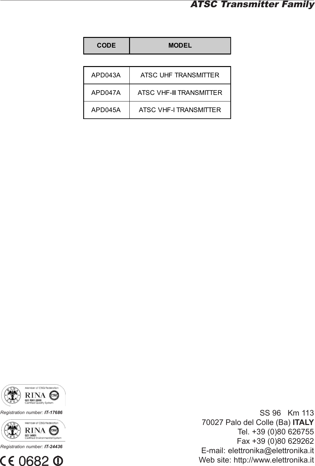 SS 96   Km 11370027 Palo del Colle (Ba) ITALYTel. +39 (0)80 626755Fax +39 (0)80 629262E-mail: elettronika@elettronika.itWeb site: http://www.elettronika.itRegistration number: IT-17686Registration number: IT-24436ATSC Transmitter FamilyCODE MODELAPD043A ATSC UHF TRANSMITTERAPD047A ATSC VHF-III TRANSMITTERAPD045A ATSC VHF-I TRANSMITTER