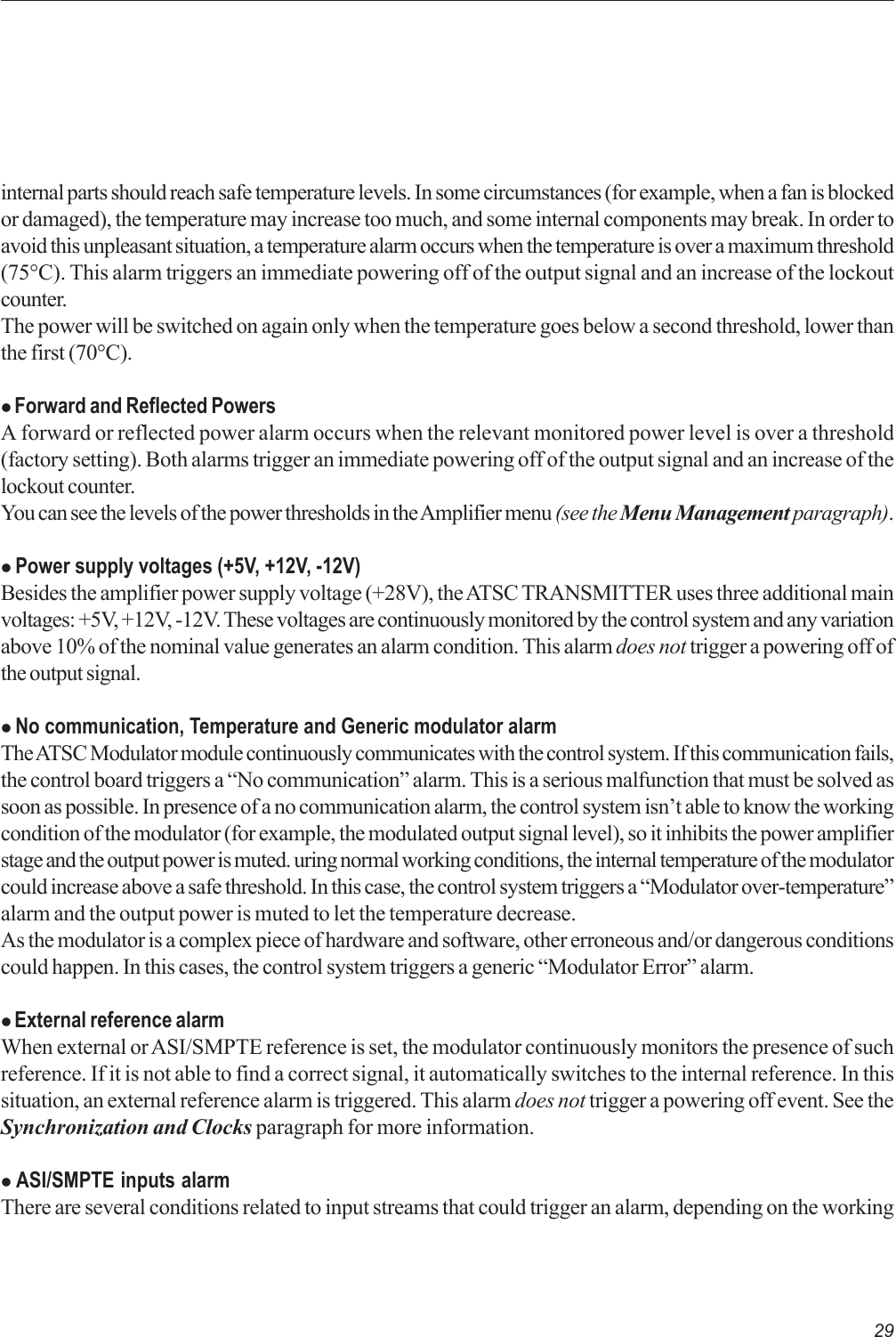 29internal parts should reach safe temperature levels. In some circumstances (for example, when a fan is blockedor damaged), the temperature may increase too much, and some internal components may break. In order toavoid this unpleasant situation, a temperature alarm occurs when the temperature is over a maximum threshold(75°C). This alarm triggers an immediate powering off of the output signal and an increase of the lockoutcounter.The power will be switched on again only when the temperature goes below a second threshold, lower thanthe first (70°C).z Forward and Reflected PowersA forward or reflected power alarm occurs when the relevant monitored power level is over a threshold(factory setting). Both alarms trigger an immediate powering off of the output signal and an increase of thelockout counter.You can see the levels of the power thresholds in the Amplifier menu (see the Menu Management paragraph).z Power supply voltages (+5V, +12V, -12V)Besides the amplifier power supply voltage (+28V), the ATSC TRANSMITTER uses three additional mainvoltages: +5V, +12V, -12V. These voltages are continuously monitored by the control system and any variationabove 10% of the nominal value generates an alarm condition. This alarm does not trigger a powering off ofthe output signal.z No communication, Temperature and Generic modulator alarmThe ATSC Modulator module continuously communicates with the control system. If this communication fails,the control board triggers a “No communication” alarm. This is a serious malfunction that must be solved assoon as possible. In presence of a no communication alarm, the control system isn’t able to know the workingcondition of the modulator (for example, the modulated output signal level), so it inhibits the power amplifierstage and the output power is muted. uring normal working conditions, the internal temperature of the modulatorcould increase above a safe threshold. In this case, the control system triggers a “Modulator over-temperature”alarm and the output power is muted to let the temperature decrease.As the modulator is a complex piece of hardware and software, other erroneous and/or dangerous conditionscould happen. In this cases, the control system triggers a generic “Modulator Error” alarm.z External reference alarmWhen external or ASI/SMPTE reference is set, the modulator continuously monitors the presence of suchreference. If it is not able to find a correct signal, it automatically switches to the internal reference. In thissituation, an external reference alarm is triggered. This alarm does not trigger a powering off event. See theSynchronization and Clocks paragraph for more information.z ASI/SMPTE inputs alarmThere are several conditions related to input streams that could trigger an alarm, depending on the working