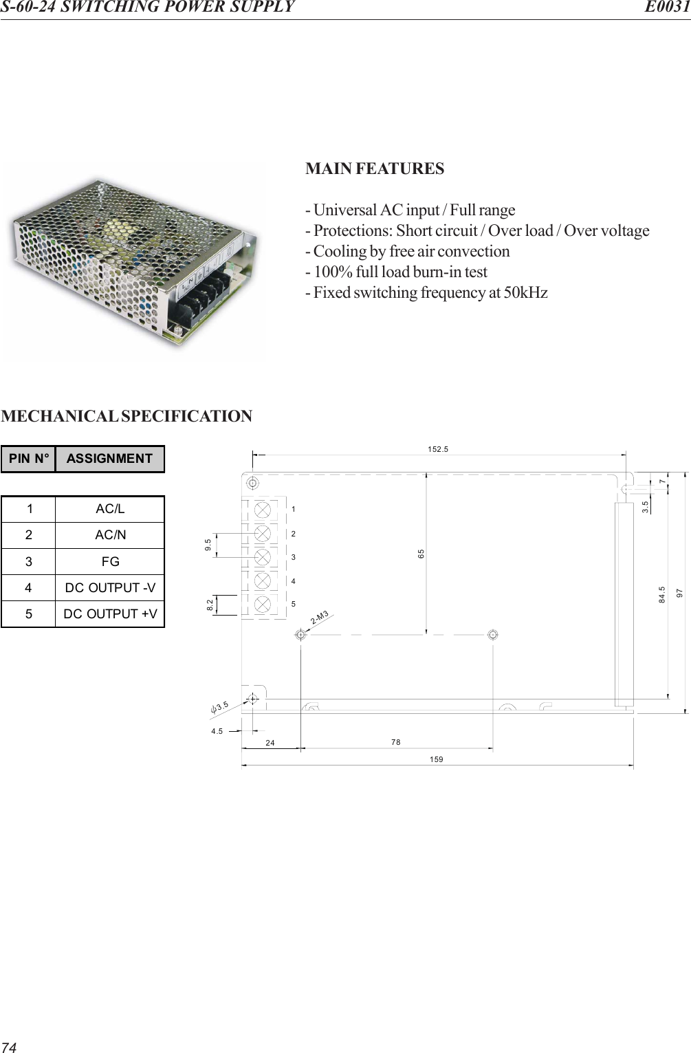 74S-60-24 SWITCHING POWER SUPPLY E0031MAIN FEATURES- Universal AC input / Full range- Protections: Short circuit / Over load / Over voltage- Cooling by free air convection- 100% full load burn-in test- Fixed switching frequency at 50kHzMECHANICAL SPECIFICATION4.565152.59784.5 72-M378241593.53.554328.2 9.51PIN N° ASSIGNMENT1AC/L2AC/N3FG4 DC OUTPUT -V5DC OUTPUT +V