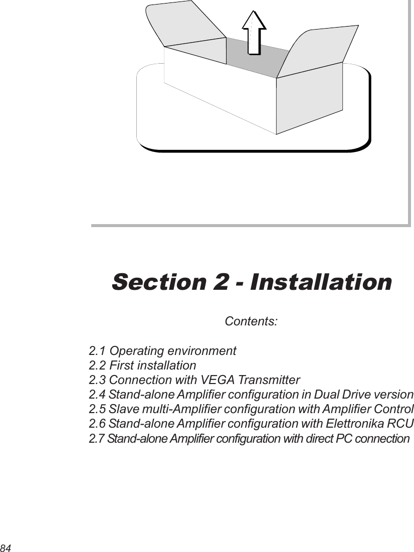 84Section 2 - InstallationContents:2.1 Operating environment2.2 First installation2.3 Connection with VEGA Transmitter2.4 Stand-alone Amplifier configuration in Dual Drive version2.5 Slave multi-Amplifier configuration with Amplifier Control2.6 Stand-alone Amplifier configuration with Elettronika RCU2.7 Stand-alone Amplifier configuration with direct PC connection