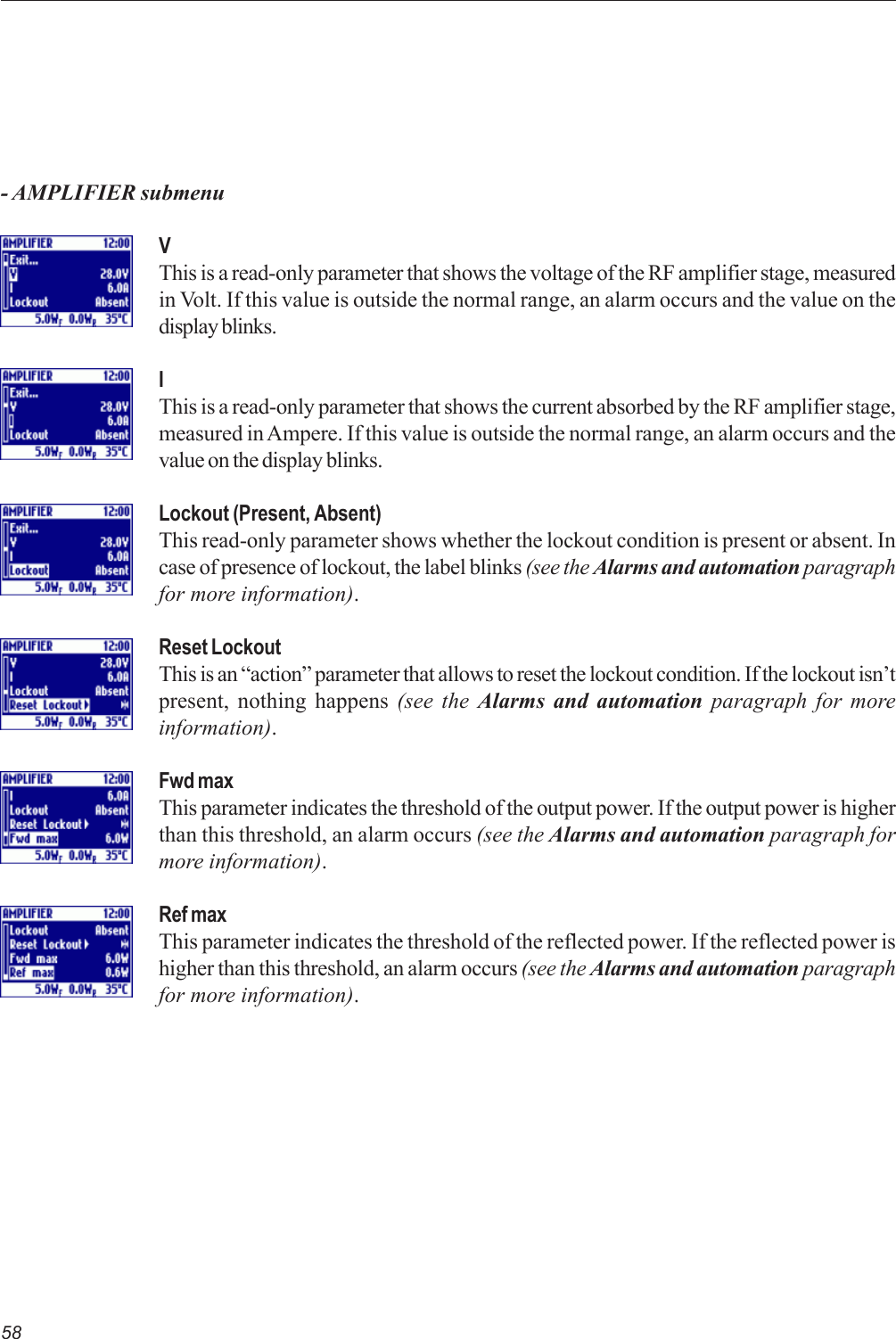 58VThis is a read-only parameter that shows the voltage of the RF amplifier stage, measuredin Volt. If this value is outside the normal range, an alarm occurs and the value on thedisplay blinks.IThis is a read-only parameter that shows the current absorbed by the RF amplifier stage,measured in Ampere. If this value is outside the normal range, an alarm occurs and thevalue on the display blinks.Lockout (Present, Absent)This read-only parameter shows whether the lockout condition is present or absent. Incase of presence of lockout, the label blinks (see the Alarms and automation paragraphfor more information).Reset LockoutThis is an “action” parameter that allows to reset the lockout condition. If the lockout isn’tpresent, nothing happens (see the Alarms and automation paragraph for moreinformation).Fwd maxThis parameter indicates the threshold of the output power. If the output power is higherthan this threshold, an alarm occurs (see the Alarms and automation paragraph formore information).Ref maxThis parameter indicates the threshold of the reflected power. If the reflected power ishigher than this threshold, an alarm occurs (see the Alarms and automation paragraphfor more information).- AMPLIFIER submenu
