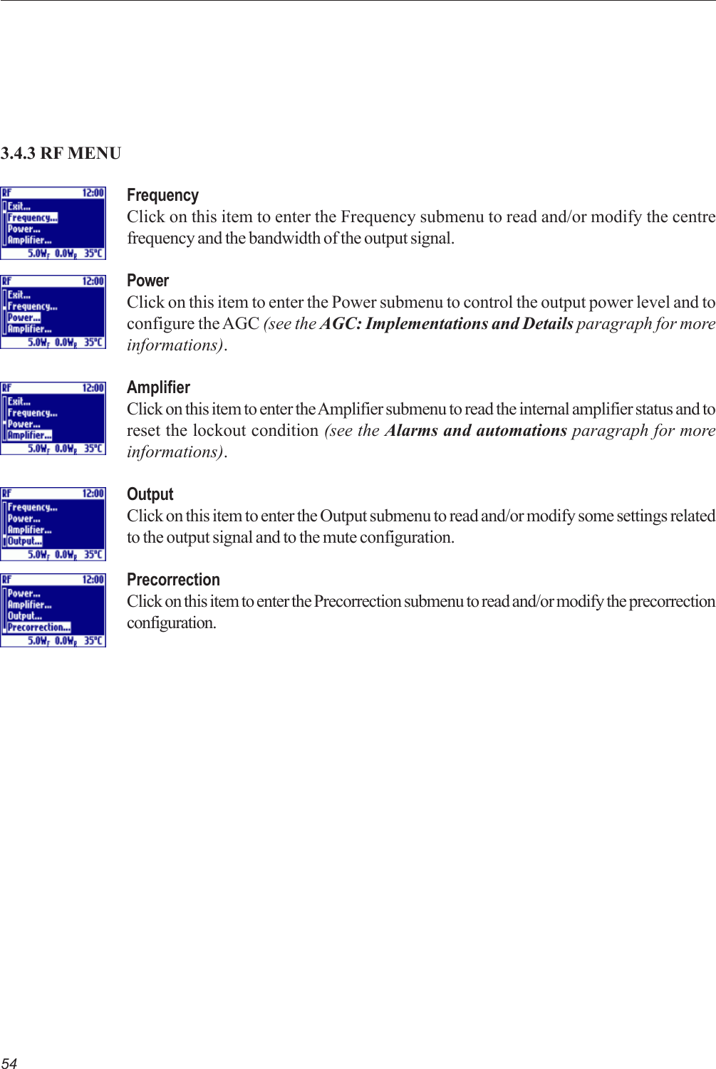 54FrequencyClick on this item to enter the Frequency submenu to read and/or modify the centrefrequency and the bandwidth of the output signal.PowerClick on this item to enter the Power submenu to control the output power level and toconfigure the AGC (see the AGC: Implementations and Details paragraph for moreinformations).AmplifierClick on this item to enter the Amplifier submenu to read the internal amplifier status and toreset the lockout condition (see the Alarms and automations paragraph for moreinformations).OutputClick on this item to enter the Output submenu to read and/or modify some settings relatedto the output signal and to the mute configuration.PrecorrectionClick on this item to enter the Precorrection submenu to read and/or modify the precorrectionconfiguration.3.4.3 RF MENU