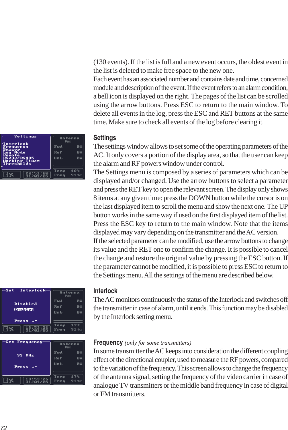 72(130 events). If the list is full and a new event occurs, the oldest event inthe list is deleted to make free space to the new one.Each event has an associated number and contains date and time, concernedmodule and description of the event. If the event refers to an alarm condition,a bell icon is displayed on the right. The pages of the list can be scrolledusing the arrow buttons. Press ESC to return to the main window. Todelete all events in the log, press the ESC and RET buttons at the sametime. Make sure to check all events of the log before clearing it.SettingsThe settings window allows to set some of the operating parameters of theAC. It only covers a portion of the display area, so that the user can keepthe alarm and RF powers window under control.The Settings menu is composed by a series of parameters which can bedisplayed and/or changed. Use the arrow buttons to select a parameterand press the RET key to open the relevant screen. The display only shows8 items at any given time: press the DOWN button while the cursor is onthe last displayed item to scroll the menu and show the next one. The UPbutton works in the same way if used on the first displayed item of the list.Press the ESC key to return to the main window. Note that the itemsdisplayed may vary depending on the transmitter and the AC version.If the selected parameter can be modified, use the arrow buttons to changeits value and the RET one to confirm the change. It is possible to cancelthe change and restore the original value by pressing the ESC button. Ifthe parameter cannot be modified, it is possible to press ESC to return tothe Settings menu. All the settings of the menu are described below.InterlockThe AC monitors continuously the status of the Interlock and switches offthe transmitter in case of alarm, until it ends. This function may be disabledby the Interlock setting menu.Frequency (only for some transmitters)In some transmitter the AC keeps into consideration the different couplingeffect of the directional coupler, used to measure the RF powers, comparedto the variation of the frequency. This screen allows to change the frequencyof the antenna signal, setting the frequency of the video carrier in case ofanalogue TV transmitters or the middle band frequency in case of digitalor FM transmitters.