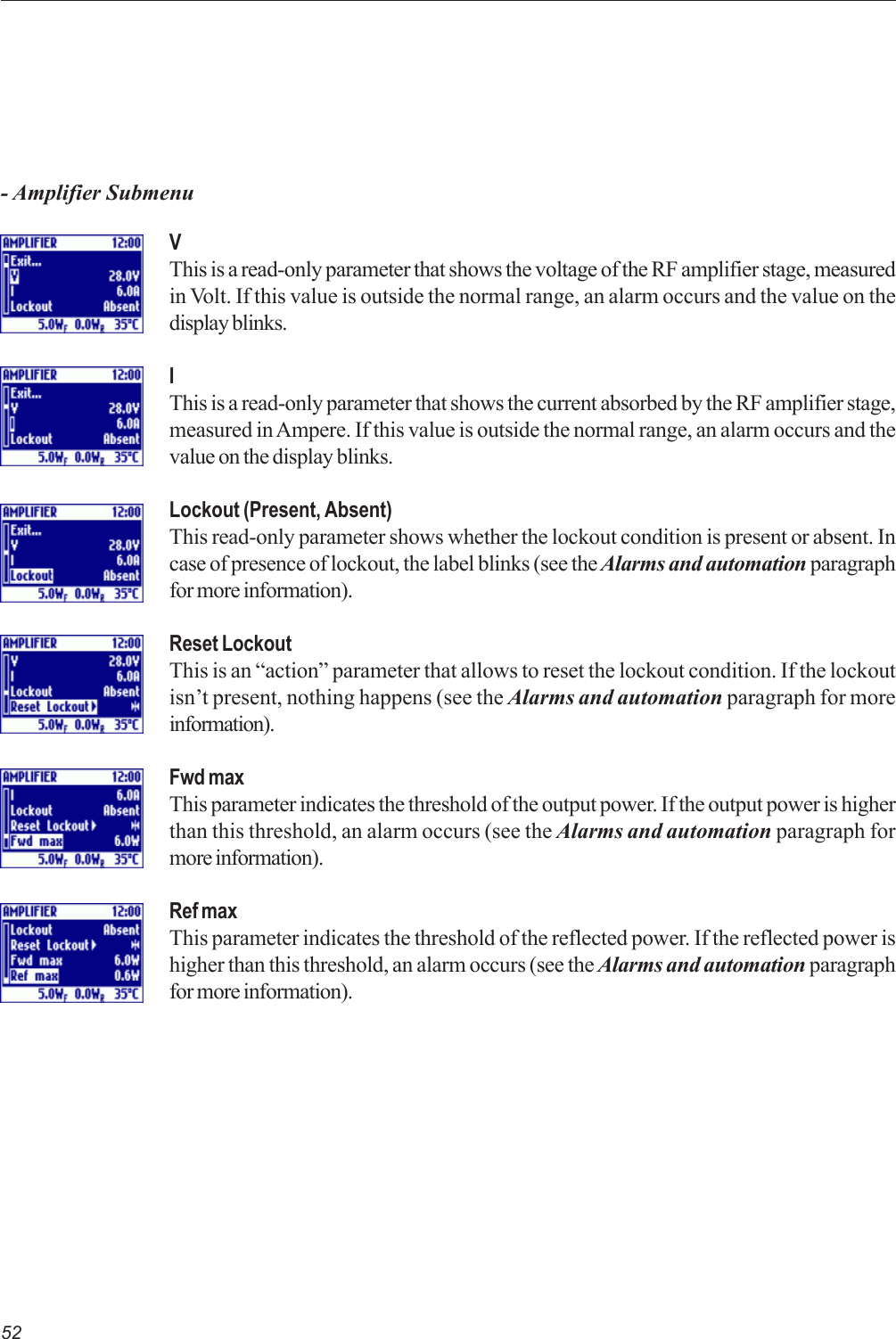 52VThis is a read-only parameter that shows the voltage of the RF amplifier stage, measuredin Volt. If this value is outside the normal range, an alarm occurs and the value on thedisplay blinks.IThis is a read-only parameter that shows the current absorbed by the RF amplifier stage,measured in Ampere. If this value is outside the normal range, an alarm occurs and thevalue on the display blinks.Lockout (Present, Absent)This read-only parameter shows whether the lockout condition is present or absent. Incase of presence of lockout, the label blinks (see the Alarms and automation paragraphfor more information).Reset LockoutThis is an “action” parameter that allows to reset the lockout condition. If the lockoutisn’t present, nothing happens (see the Alarms and automation paragraph for moreinformation).Fwd maxThis parameter indicates the threshold of the output power. If the output power is higherthan this threshold, an alarm occurs (see the Alarms and automation paragraph formore information).Ref maxThis parameter indicates the threshold of the reflected power. If the reflected power ishigher than this threshold, an alarm occurs (see the Alarms and automation paragraphfor more information).- Amplifier Submenu