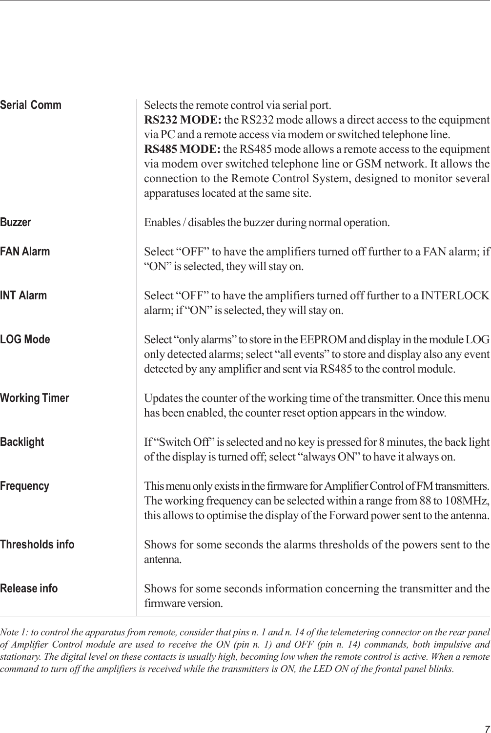 7Serial CommBuzzerFAN AlarmINT AlarmLOG ModeWorking TimerBacklightFrequencyThresholds infoRelease infoNote 1: to control the apparatus from remote, consider that pins n. 1 and n. 14 of the telemetering connector on the rear panelof Amplifier Control module are used to receive the ON (pin n. 1) and OFF (pin n. 14) commands, both impulsive andstationary. The digital level on these contacts is usually high, becoming low when the remote control is active. When a remotecommand to turn off the amplifiers is received while the transmitters is ON, the LED ON of the frontal panel blinks.Selects the remote control via serial port.RS232 MODE: the RS232 mode allows a direct access to the equipmentvia PC and a remote access via modem or switched telephone line.RS485 MODE: the RS485 mode allows a remote access to the equipmentvia modem over switched telephone line or GSM network. It allows theconnection to the Remote Control System, designed to monitor severalapparatuses located at the same site.Enables / disables the buzzer during normal operation.Select “OFF” to have the amplifiers turned off further to a FAN alarm; if“ON” is selected, they will stay on.Select “OFF” to have the amplifiers turned off further to a INTERLOCKalarm; if “ON” is selected, they will stay on.Select “only alarms” to store in the EEPROM and display in the module LOGonly detected alarms; select “all events” to store and display also any eventdetected by any amplifier and sent via RS485 to the control module.Updates the counter of the working time of the transmitter. Once this menuhas been enabled, the counter reset option appears in the window.If “Switch Off” is selected and no key is pressed for 8 minutes, the back lightof the display is turned off; select “always ON” to have it always on.This menu only exists in the firmware for Amplifier Control of FM transmitters.The working frequency can be selected within a range from 88 to 108MHz,this allows to optimise the display of the Forward power sent to the antenna.Shows for some seconds the alarms thresholds of the powers sent to theantenna.Shows for some seconds information concerning the transmitter and thefirmware version.