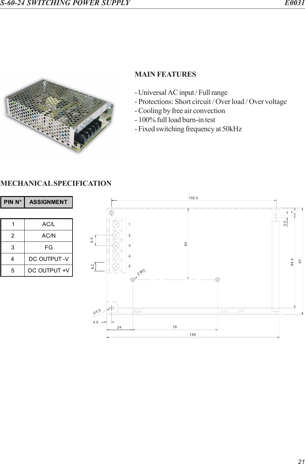 21S-60-24 SWITCHING POWER SUPPLY E0031MAIN FEATURES- Universal AC input / Full range- Protections: Short circuit / Over load / Over voltage- Cooling by free air convection- 100% full load burn-in test- Fixed switching frequency at 50kHzMECHANICAL SPECIFICATION4.565152.59784.5 72-M378241593.53.554328.2 9.51PIN N° ASSIGNMENT1AC/L2AC/N3FG4DC OUTPUT -V5DC OUTPUT +V