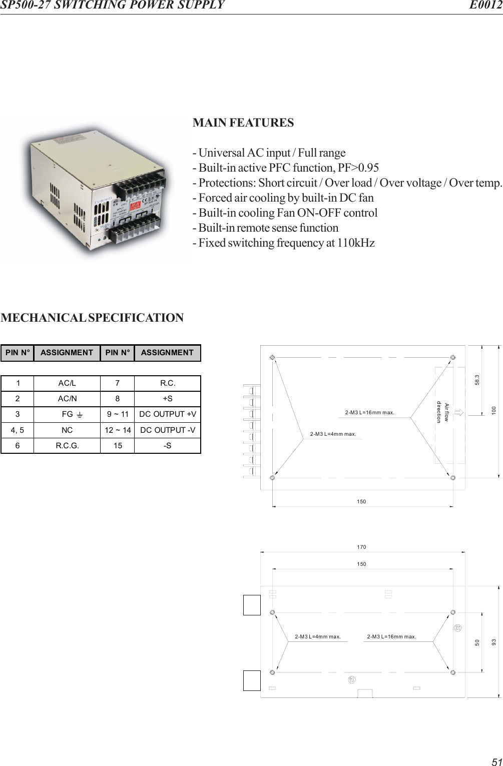 51SP500-27 SWITCHING POWER SUPPLY E0012MAIN FEATURES- Universal AC input / Full range- Built-in active PFC function, PF&gt;0.95- Protections: Short circuit / Over load / Over voltage / Over temp.- Forced air cooling by built-in DC fan- Built-in cooling Fan ON-OFF control- Built-in remote sense function- Fixed switching frequency at 110kHzMECHANICAL SPECIFICATION15058.31002-M3 L=16mm max.Air flowdirection2-M3 L=4mm max.17015050932-M3 L=16mm max.2-M3 L=4mm max.PIN N° ASSIGNMENT PIN N° ASSIGNMENT1 AC/L 7 R.C.2AC/N8 +S3 FG 9 ~ 11 DC OUTPUT +V4, 5 NC 12 ~ 14 DC OUTPUT -V6R.C.G.15 -S