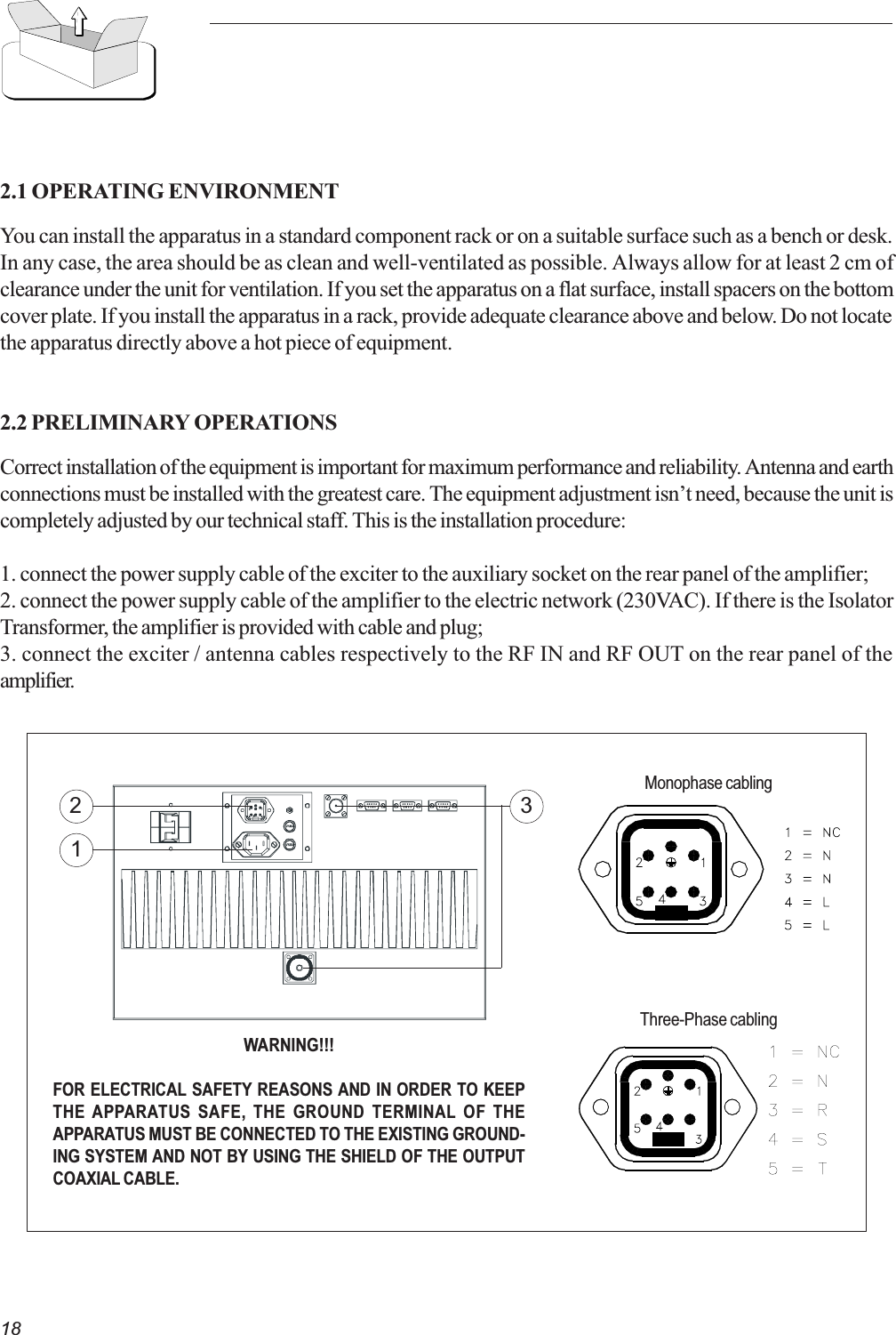 182.1 OPERATING ENVIRONMENTYou can install the apparatus in a standard component rack or on a suitable surface such as a bench or desk.In any case, the area should be as clean and well-ventilated as possible. Always allow for at least 2 cm ofclearance under the unit for ventilation. If you set the apparatus on a flat surface, install spacers on the bottomcover plate. If you install the apparatus in a rack, provide adequate clearance above and below. Do not locatethe apparatus directly above a hot piece of equipment.2.2 PRELIMINARY OPERATIONSCorrect installation of the equipment is important for maximum performance and reliability. Antenna and earthconnections must be installed with the greatest care. The equipment adjustment isnt need, because the unit iscompletely adjusted by our technical staff. This is the installation procedure:1. connect the power supply cable of the exciter to the auxiliary socket on the rear panel of the amplifier;2. connect the power supply cable of the amplifier to the electric network (230VAC). If there is the IsolatorTransformer, the amplifier is provided with cable and plug;3. connect the exciter / antenna cables respectively to the RF IN and RF OUT on the rear panel of theamplifier.WARNING!!!FOR ELECTRICAL SAFETY REASONS AND IN ORDER TO KEEPTHE APPARATUS SAFE, THE GROUND TERMINAL OF THEAPPARATUS MUST BE CONNECTED TO THE EXISTING GROUND-ING SYSTEM AND NOT BY USING THE SHIELD OF THE OUTPUTCOAXIAL CABLE.231Three-Phase cablingMonophase cabling