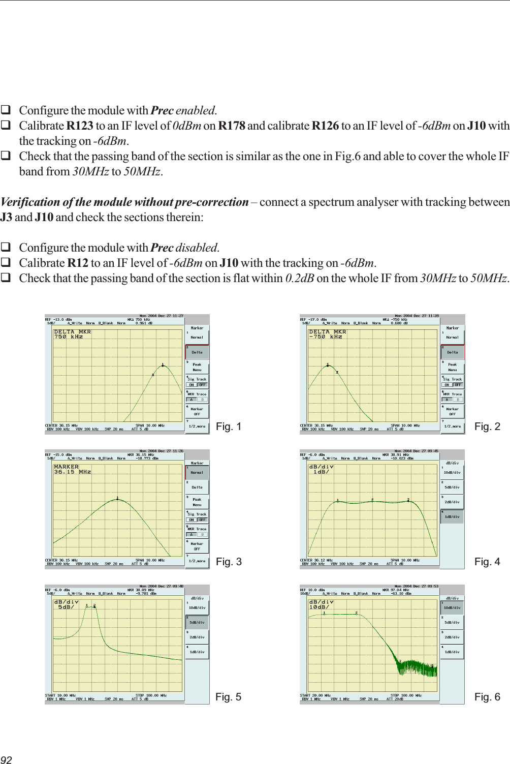 92Fig. 1 Fig. 2Fig. 3 Fig. 4Fig. 5 Fig. 6qConfigure the module with Prec enabled.qCalibrate R123 to an IF level of 0dBm on R178 and calibrate R126 to an IF level of -6dBm on J10 withthe tracking on -6dBm.qCheck that the passing band of the section is similar as the one in Fig.6 and able to cover the whole IFband from 30MHz to 50MHz.Verification of the module without pre-correction  connect a spectrum analyser with tracking betweenJ3 and J10 and check the sections therein:qConfigure the module with Prec disabled.qCalibrate R12 to an IF level of -6dBm on J10 with the tracking on -6dBm.qCheck that the passing band of the section is flat within 0.2dB on the whole IF from 30MHz to 50MHz.