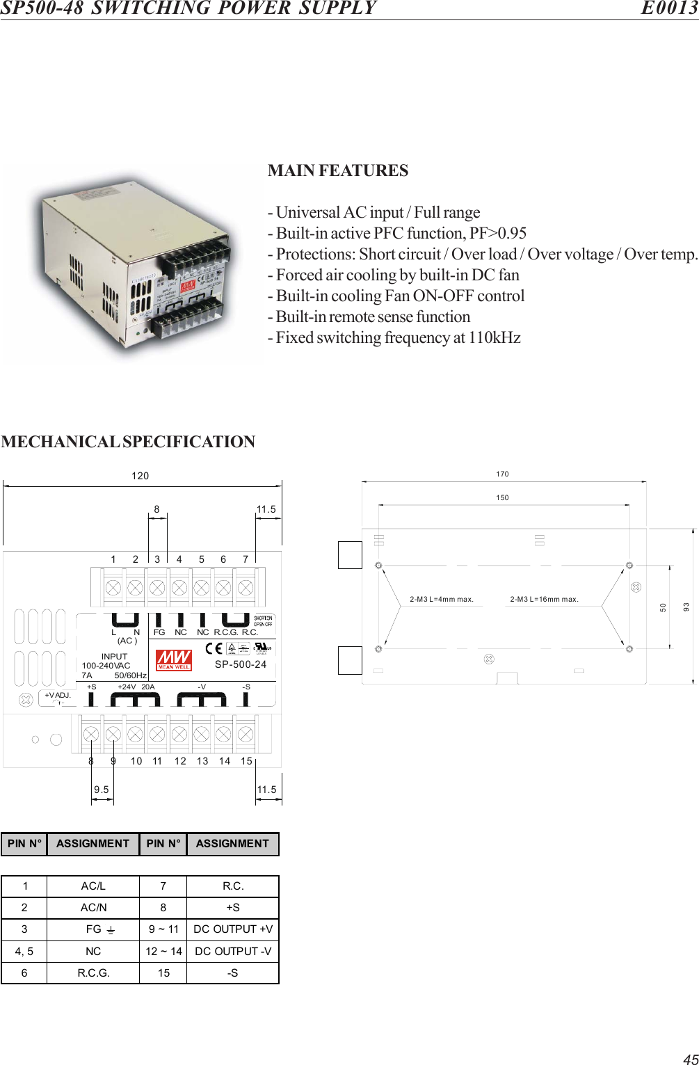 45SP500-48 SWITCHING POWER SUPPLY E0013MAIN FEATURES- Universal AC input / Full range- Built-in active PFC function, PF&gt;0.95- Protections: Short circuit / Over load / Over voltage / Over temp.- Forced air cooling by built-in DC fan- Built-in cooling Fan ON-OFF control- Built-in remote sense function- Fixed switching frequency at 110kHzMECHANICAL SPECIFICATION17015050932-M3 L=16mm max.2-M3 L=4mm max.9.5 11. 5811 . 51201514131211109876543217A 50/60Hz100-240VACINPUT(AC )-S-V+24V   20A+S+VADJ.SP-500-24E183223LEVEL5R.C.G.L N FG NC NC R.C.PIN N° ASSIGNMENT PIN N° ASSIGNMENT1 AC/L 7 R.C.2AC/N8 +S3 FG 9 ~ 11 DC OUTPUT +V4, 5 NC 12 ~ 14 DC OUTPUT -V6R.C.G.15 -S