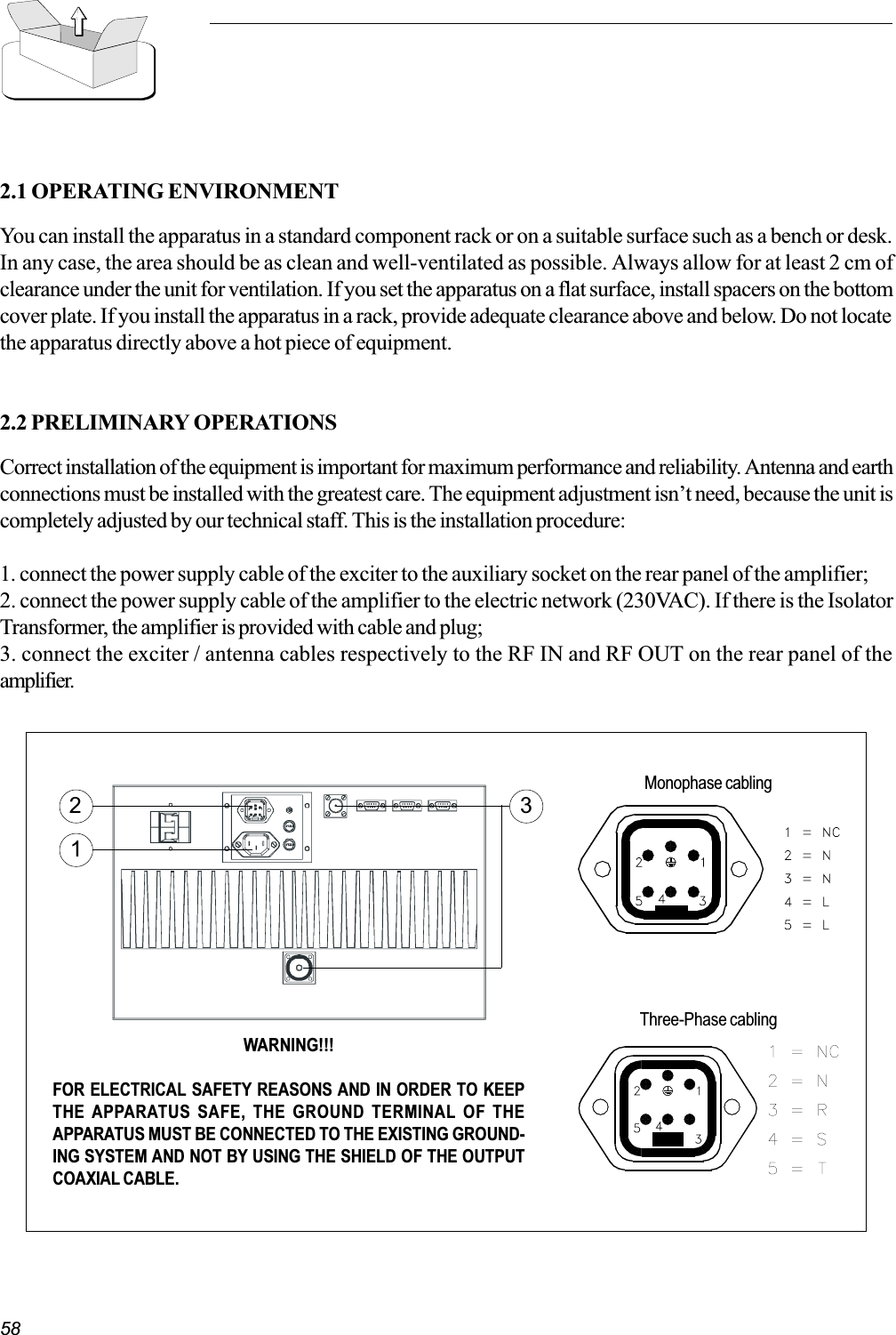 582.1 OPERATING ENVIRONMENTYou can install the apparatus in a standard component rack or on a suitable surface such as a bench or desk.In any case, the area should be as clean and well-ventilated as possible. Always allow for at least 2 cm ofclearance under the unit for ventilation. If you set the apparatus on a flat surface, install spacers on the bottomcover plate. If you install the apparatus in a rack, provide adequate clearance above and below. Do not locatethe apparatus directly above a hot piece of equipment.2.2 PRELIMINARY OPERATIONSCorrect installation of the equipment is important for maximum performance and reliability. Antenna and earthconnections must be installed with the greatest care. The equipment adjustment isnt need, because the unit iscompletely adjusted by our technical staff. This is the installation procedure:1. connect the power supply cable of the exciter to the auxiliary socket on the rear panel of the amplifier;2. connect the power supply cable of the amplifier to the electric network (230VAC). If there is the IsolatorTransformer, the amplifier is provided with cable and plug;3. connect the exciter / antenna cables respectively to the RF IN and RF OUT on the rear panel of theamplifier.WARNING!!!FOR ELECTRICAL SAFETY REASONS AND IN ORDER TO KEEPTHE APPARATUS SAFE, THE GROUND TERMINAL OF THEAPPARATUS MUST BE CONNECTED TO THE EXISTING GROUND-ING SYSTEM AND NOT BY USING THE SHIELD OF THE OUTPUTCOAXIAL CABLE.231Three-Phase cablingMonophase cabling