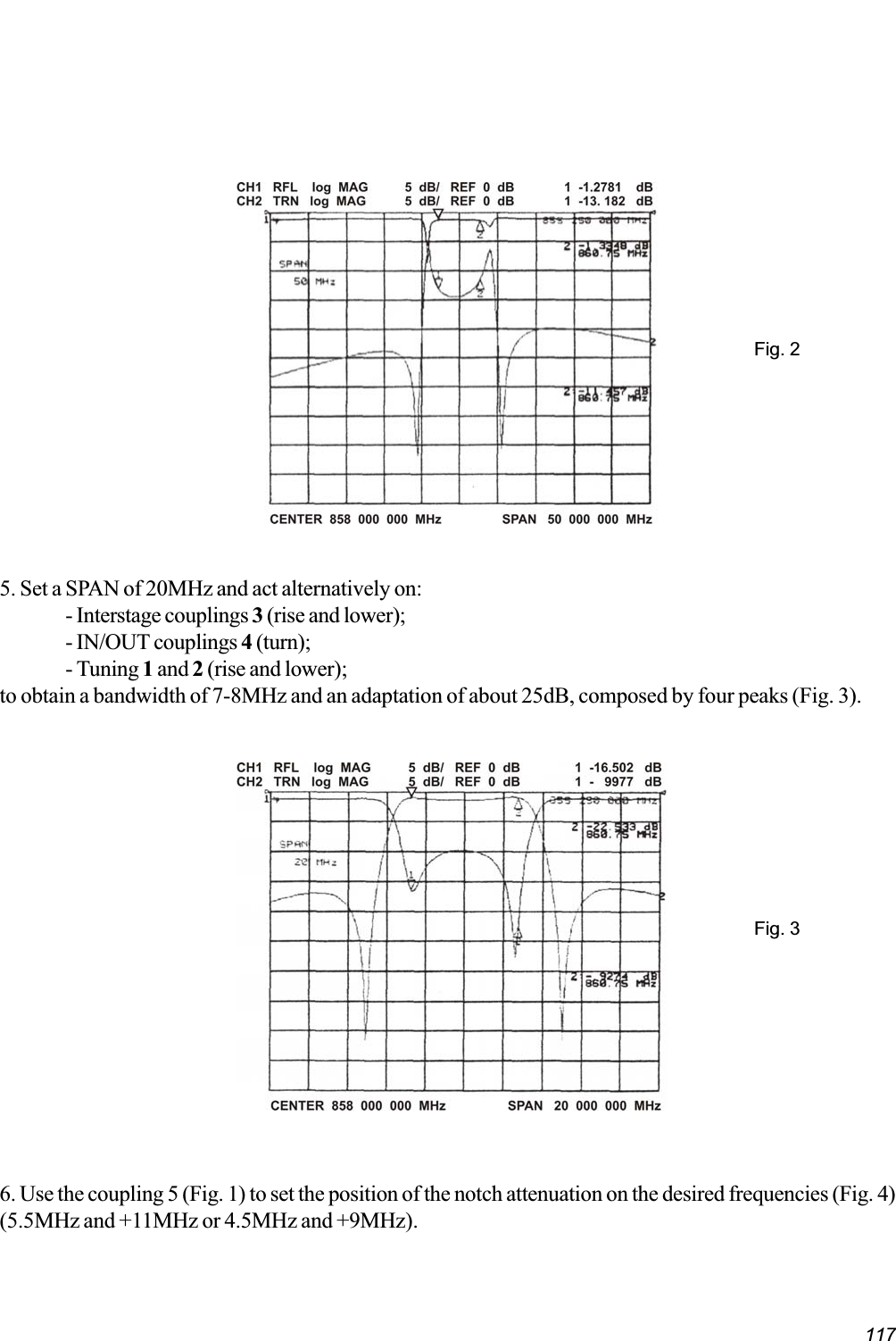 117Fig. 25. Set a SPAN of 20MHz and act alternatively on:- Interstage couplings 3 (rise and lower);- IN/OUT couplings 4 (turn);- Tuning 1 and 2 (rise and lower);to obtain a bandwidth of 7-8MHz and an adaptation of about 25dB, composed by four peaks (Fig. 3).Fig. 36. Use the coupling 5 (Fig. 1) to set the position of the notch attenuation on the desired frequencies (Fig. 4)(5.5MHz and +11MHz or 4.5MHz and +9MHz).