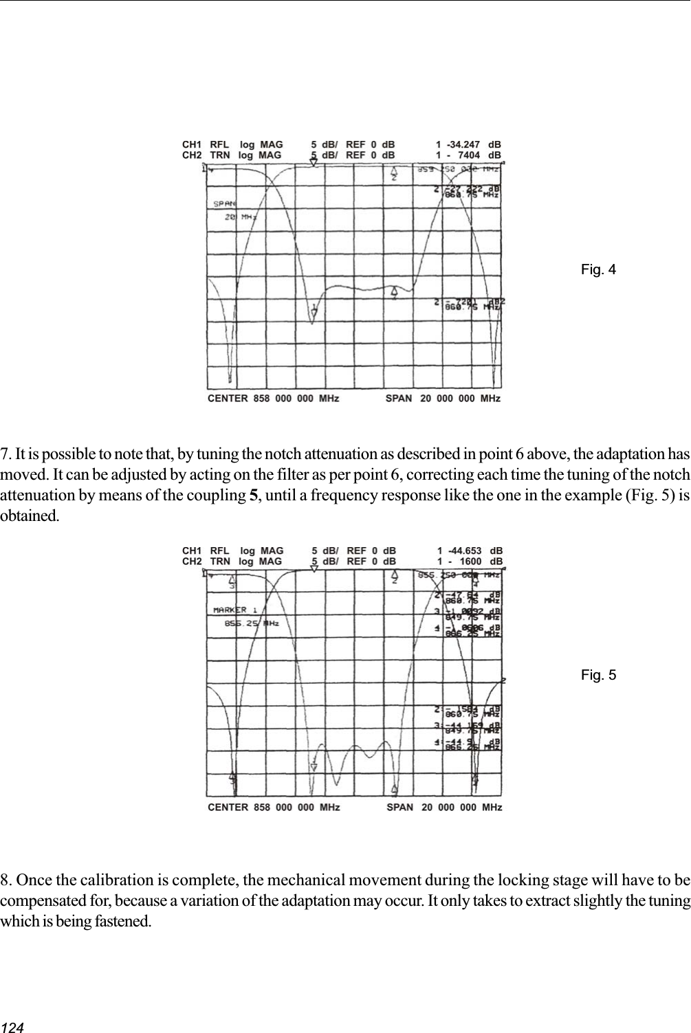 124Fig. 47. It is possible to note that, by tuning the notch attenuation as described in point 6 above, the adaptation hasmoved. It can be adjusted by acting on the filter as per point 6, correcting each time the tuning of the notchattenuation by means of the coupling 5, until a frequency response like the one in the example (Fig. 5) isobtained.Fig. 58. Once the calibration is complete, the mechanical movement during the locking stage will have to becompensated for, because a variation of the adaptation may occur. It only takes to extract slightly the tuningwhich is being fastened.