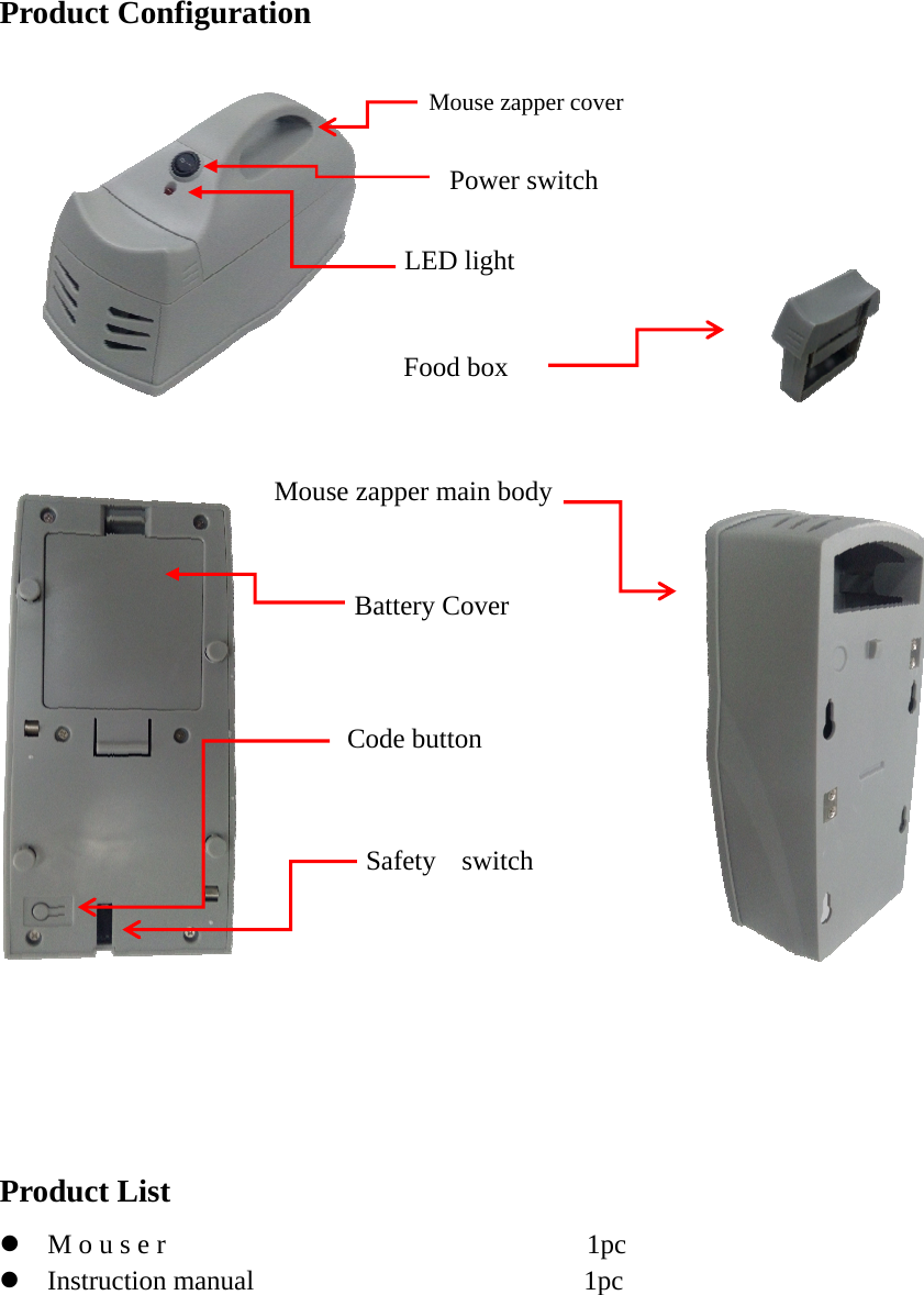 Product Configuration Product List Mouse r1pc    Instruction manual 1pc   Code button Food box Battery Cover LED light Power switch Safety switchMouse zapper main body Mouse zapper cover 