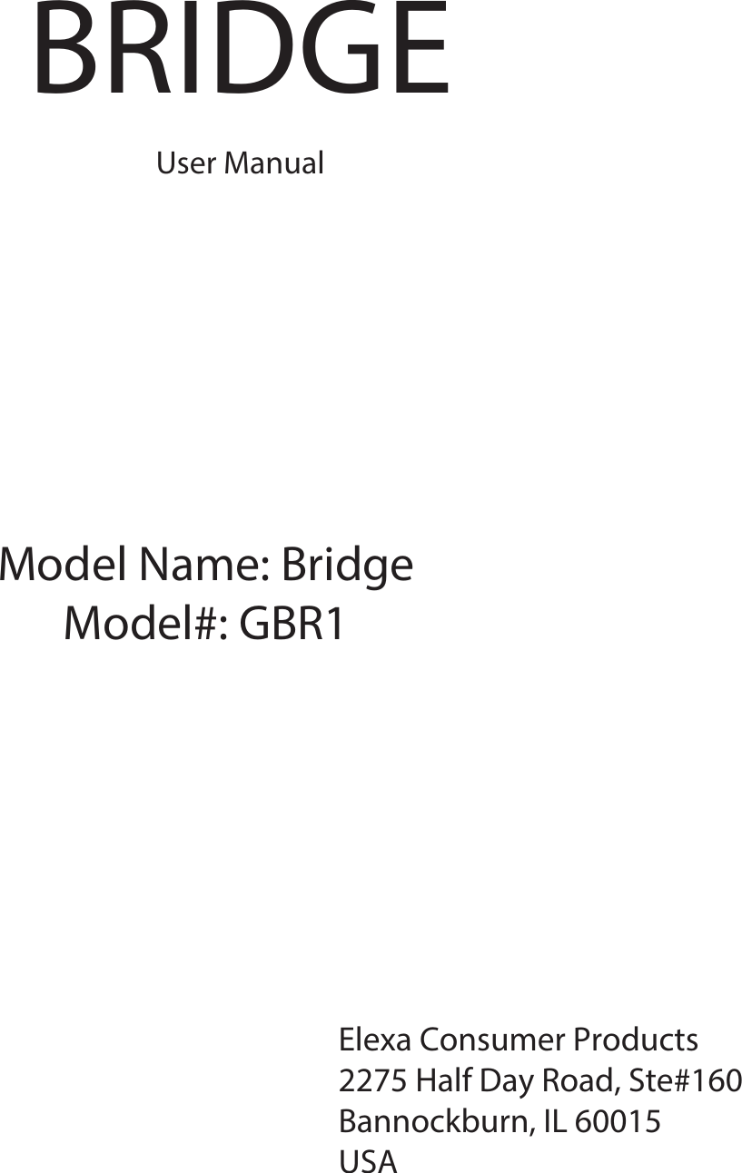 BRIDGE User ManualModel Name: BridgeModel#: GBR1Elexa Consumer Products2275 Half Day Road, Ste#160Bannockburn, IL 60015USA