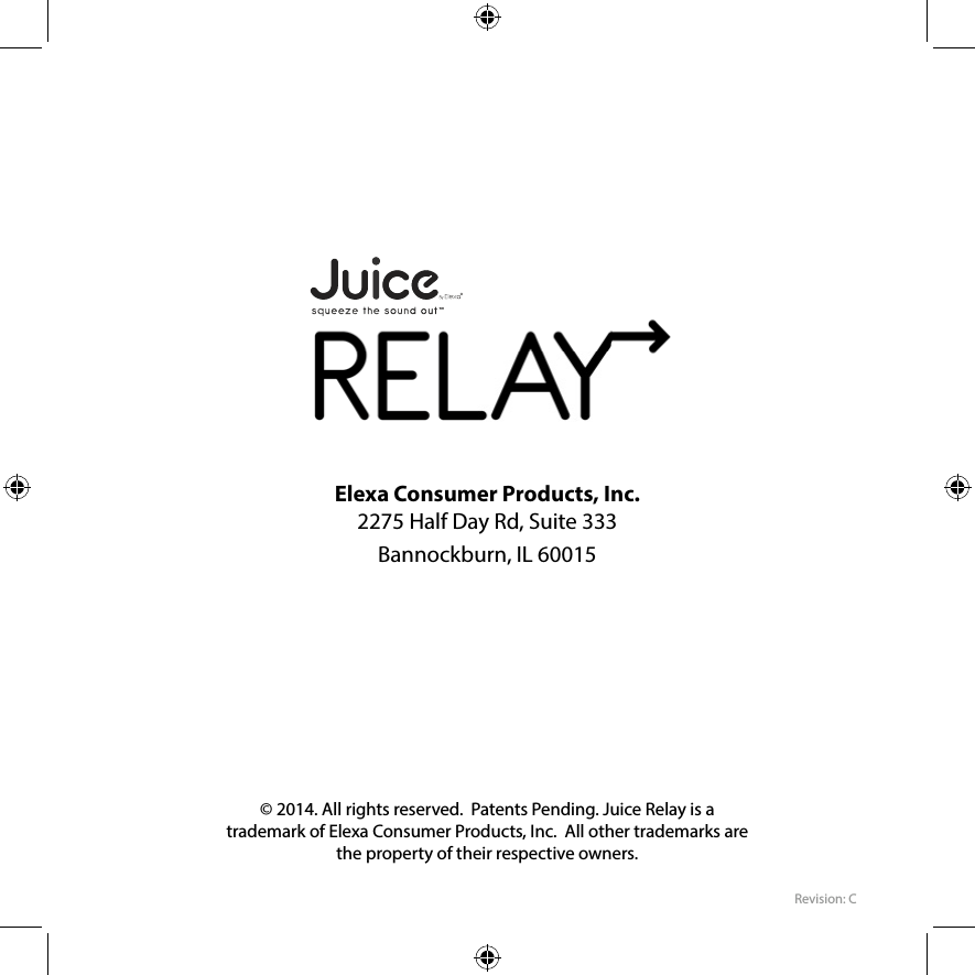 Elexa Consumer Products, Inc.  2275 Half Day Rd, Suite 333Bannockburn, IL 60015© 2014. All rights reserved.  Patents Pending. Juice Relay is a trademark of Elexa Consumer Products, Inc.  All other trademarks are the property of their respective owners.Revision: C