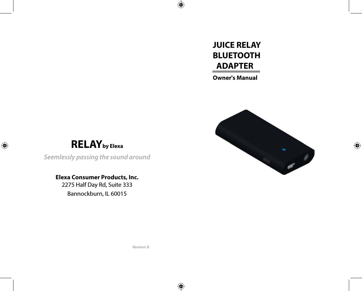 RELAYby ElexaSeemlessly passing the sound aroundElexa Consumer Products, Inc.  2275 Half Day Rd, Suite 333Bannockburn, IL 60015Revision: BJUICE RELAY BLUETOOTH   ADAPTEROwner&apos;s Manual