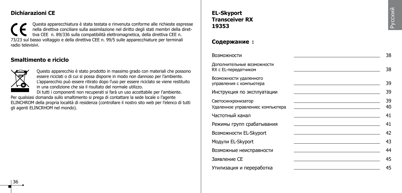 Dichiarazioni CE Questa apparecchiatura &egrave; stata testata e rinvenuta conforme alle richieste espresse nella direttiva conciliare sulla assimilazione nel diritto degli stati membri della diret-tiva CEE  n. 89/336 sulla compatibilit&agrave; elettromagnetica, della direttiva CEE n. 73/23 sul basso voltaggio e della direttiva CEE n. 99/5 sulle apparecchiature per terminali radio televisivi.Smaltimento e riciclo                    Questo apparecchio &egrave; stato prodotto in massimo grado con materiali che possono essere riciclati o di cui si possa disporre in modo non dannoso per l&rsquo;ambiente. L&rsquo;apparecchio pu&ograve; essere ritirato dopo l&rsquo;uso per essere riciclato se viene restituito in una condizione che sia il risultato del normale utilizzo.Di tutti i componenti non recuperati si far&agrave; un uso accettabile per l&rsquo;ambiente.Per qualsiasi domanda sullo smaltimento si prega di contattare la sede locale o l&rsquo;agente ELINCHROM della propria localit&agrave; di residenza (controllare il nostro sito web per l&rsquo;elenco di tutti gli agenti ELINCRHOM nel mondo).EL-SkyportTransceiver RX19353Возможности  38Дополнительные возможности RX с EL-передатчиком  38Возможности удаленного управления с компьютера  39Инструкция по эксплуатации  39Светосинхронизатор  39Удаленное управлениес компьютера  40Частотный канал  41Режимы групп срабатывания  41Возможности EL-Skyport  42Модули EL-Skyport  43Возможные неисправности  44Заявление CE  45Утилизация и переработка  45Русский:36